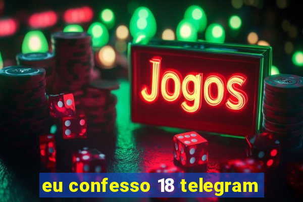 eu confesso 18 telegram